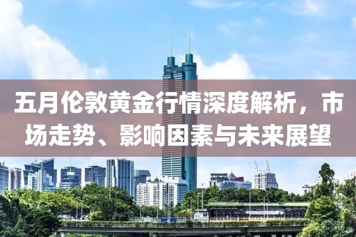 五月伦敦黄金行情深度解析，市场走势、影响因素与未来展望
