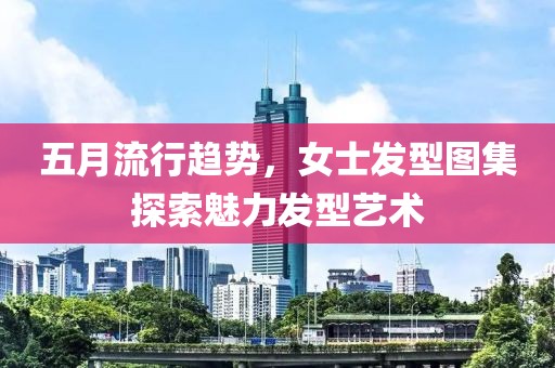 五月流行趋势，女士发型图集探索魅力发型艺术