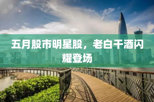 五月股市明星股，老白干酒闪耀登场