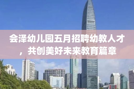 会泽幼儿园五月招聘幼教人才，共创美好未来教育篇章