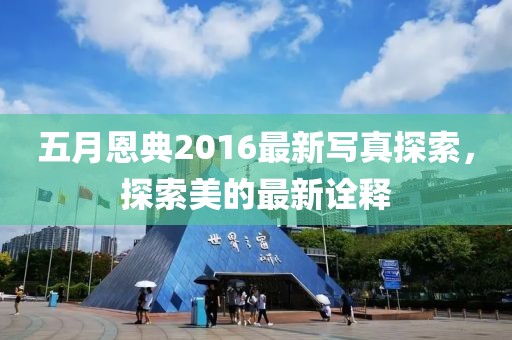 五月恩典2016最新写真探索，探索美的最新诠释