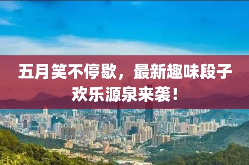 五月笑不停歇，最新趣味段子欢乐源泉来袭！