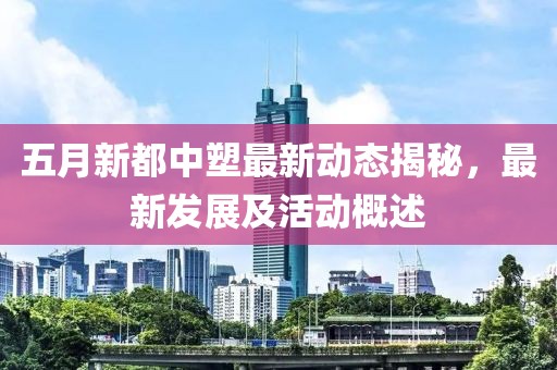五月新都中塑最新动态揭秘，最新发展及活动概述