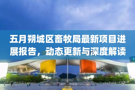 五月朔城区畜牧局最新项目进展报告，动态更新与深度解读