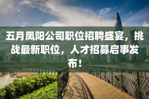 五月凤阳公司职位招聘盛宴，挑战最新职位，人才招募启事发布！