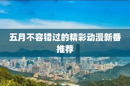 五月不容错过的精彩动漫新番推荐