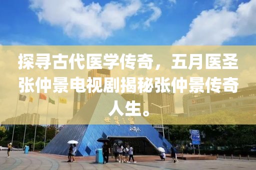 探寻古代医学传奇，五月医圣张仲景电视剧揭秘张仲景传奇人生。