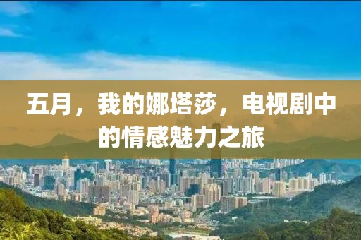 五月，我的娜塔莎，电视剧中的情感魅力之旅