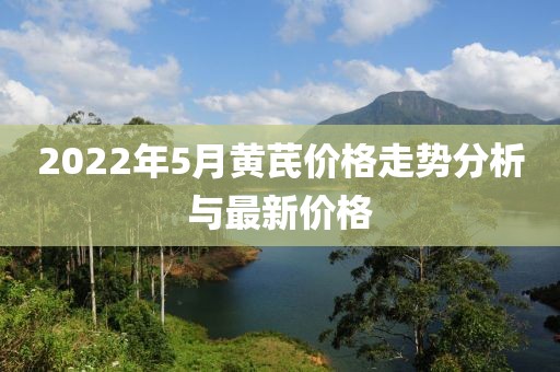 2022年5月黄芪价格走势分析与最新价格