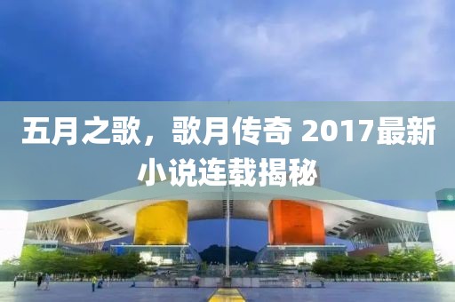 五月之歌，歌月传奇 2017最新小说连载揭秘