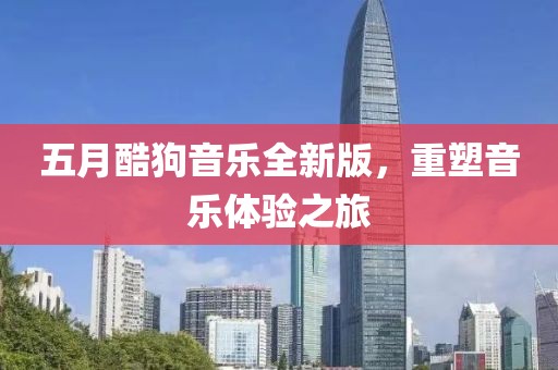 五月酷狗音乐全新版，重塑音乐体验之旅