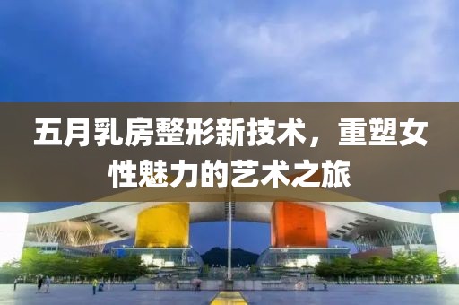 五月乳房整形新技术，重塑女性魅力的艺术之旅