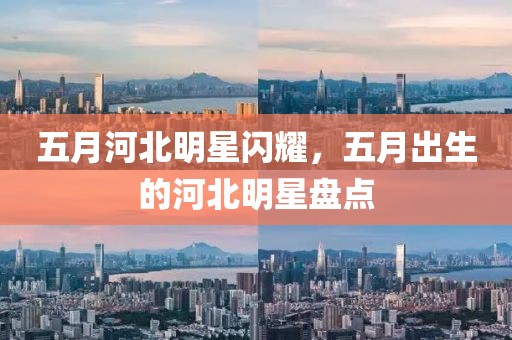 五月河北明星闪耀，五月出生的河北明星盘点