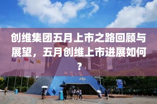 创维集团五月上市之路回顾与展望，五月创维上市进展如何？