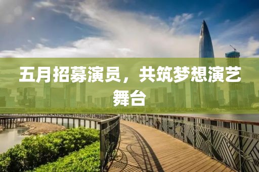 五月招募演员，共筑梦想演艺舞台