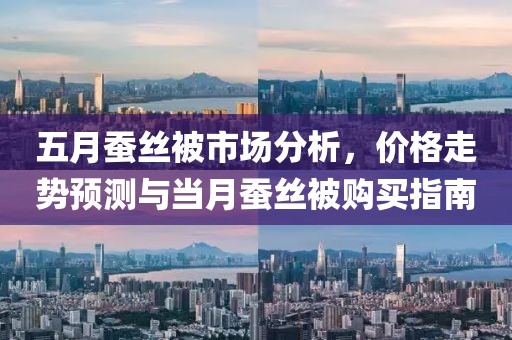 五月蚕丝被市场分析，价格走势预测与当月蚕丝被购买指南