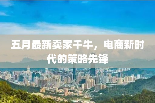五月最新卖家千牛，电商新时代的策略先锋