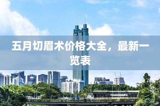 五月切眉术价格大全，最新一览表