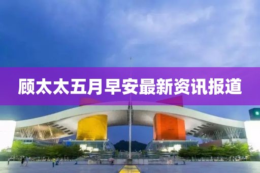 顾太太五月早安最新资讯报道