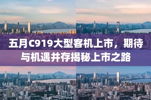 五月C919大型客机上市，期待与机遇并存揭秘上市之路