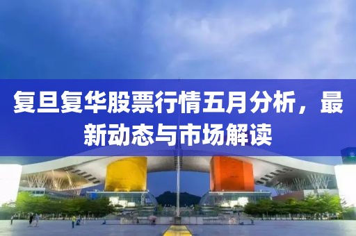 复旦复华股票行情五月分析，最新动态与市场解读