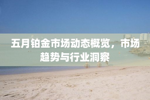 五月铂金市场动态概览，市场趋势与行业洞察