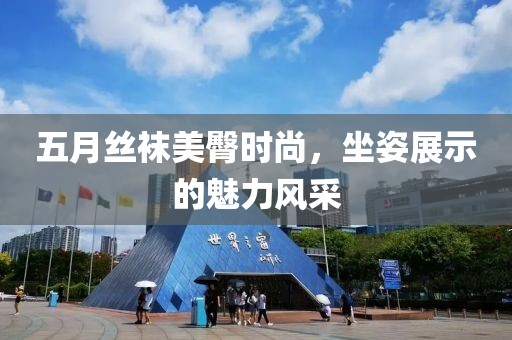 五月丝袜美臀时尚，坐姿展示的魅力风采