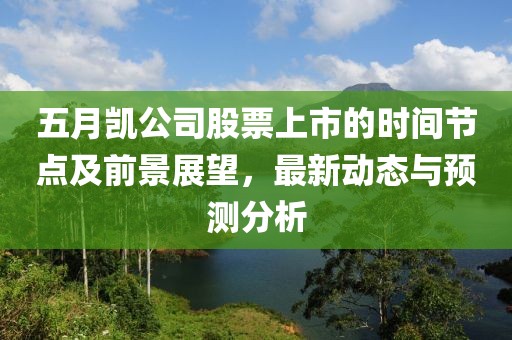 五月凯公司股票上市的时间节点及前景展望，最新动态与预测分析