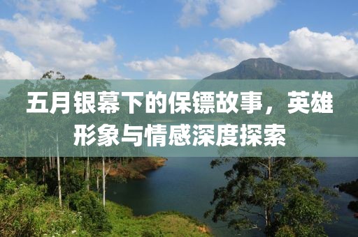 五月银幕下的保镖故事，英雄形象与情感深度探索