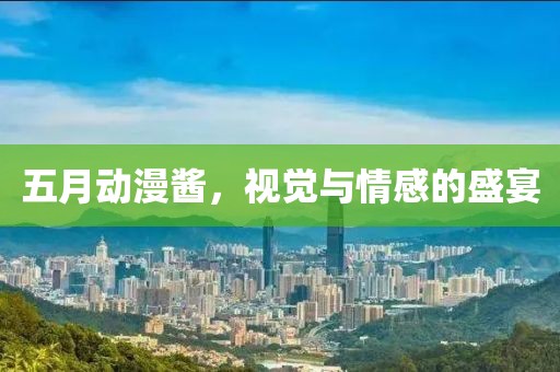 五月动漫酱，视觉与情感的盛宴