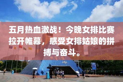 五月热血激战！今晚女排比赛拉开帷幕，感受女排姑娘的拼搏与奋斗。
