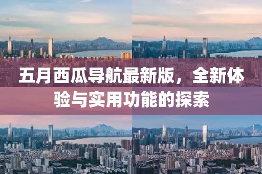 五月西瓜导航最新版，全新体验与实用功能的探索