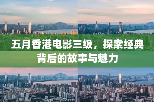 五月香港电影三级，探索经典背后的故事与魅力