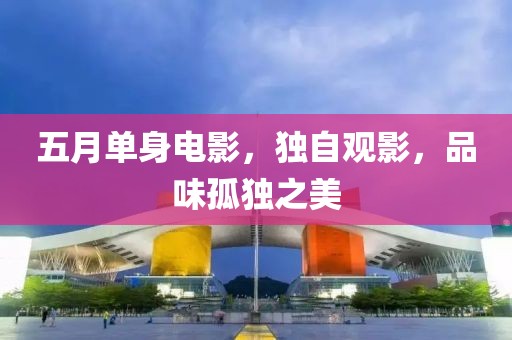 五月单身电影，独自观影，品味孤独之美