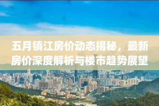五月镇江房价动态揭秘，最新房价深度解析与楼市趋势展望