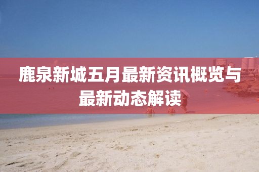 鹿泉新城五月最新资讯概览与最新动态解读