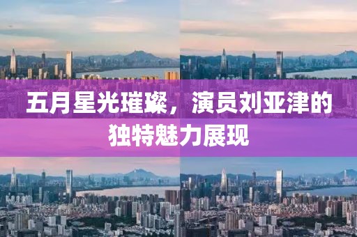 五月星光璀璨，演员刘亚津的独特魅力展现