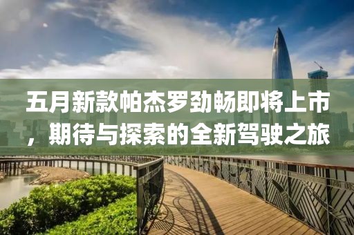 五月新款帕杰罗劲畅即将上市，期待与探索的全新驾驶之旅