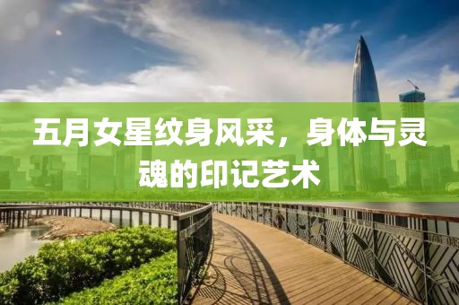 五月女星纹身风采，身体与灵魂的印记艺术