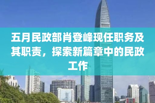 五月民政部肖登峰现任职务及其职责，探索新篇章中的民政工作