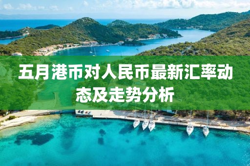 五月港币对人民币最新汇率动态及走势分析