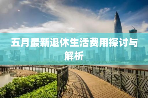 五月最新退休生活费用探讨与解析