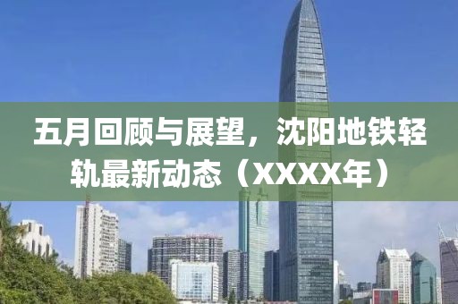 五月回顾与展望，沈阳地铁轻轨最新动态（XXXX年）
