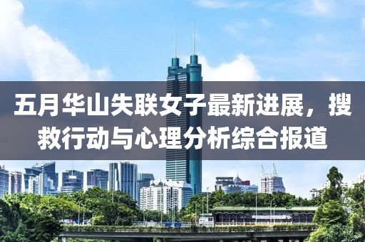 五月华山失联女子最新进展，搜救行动与心理分析综合报道