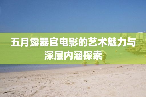 五月露器官电影的艺术魅力与深层内涵探索