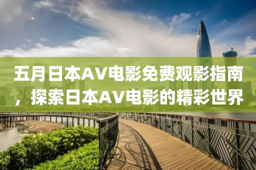 五月日本AV电影免费观影指南，探索日本AV电影的精彩世界