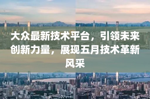 大众最新技术平台，引领未来创新力量，展现五月技术革新风采