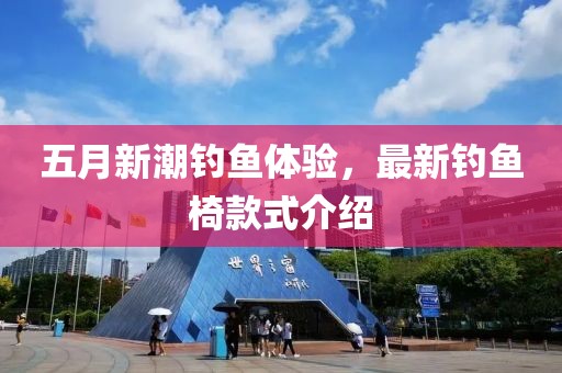 五月新潮钓鱼体验，最新钓鱼椅款式介绍