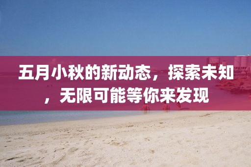 五月小秋的新动态，探索未知，无限可能等你来发现