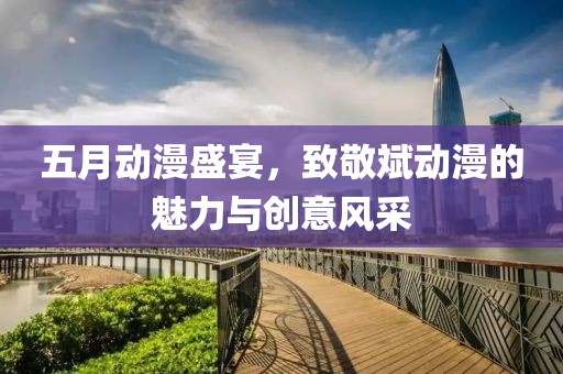 五月动漫盛宴，致敬斌动漫的魅力与创意风采